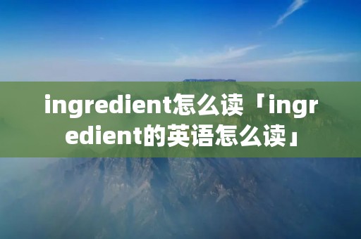 ingredient怎么读「ingredient的英语怎么读」