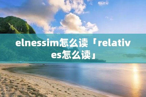 elnessim怎么读「relatives怎么读」