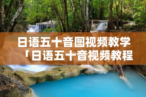 日语五十音图视频教学「日语五十音视频教程」