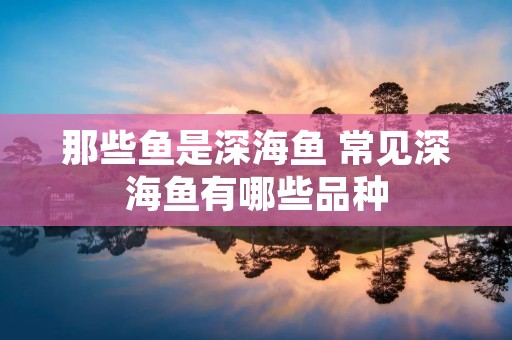 那些鱼是深海鱼 常见深海鱼有哪些品种