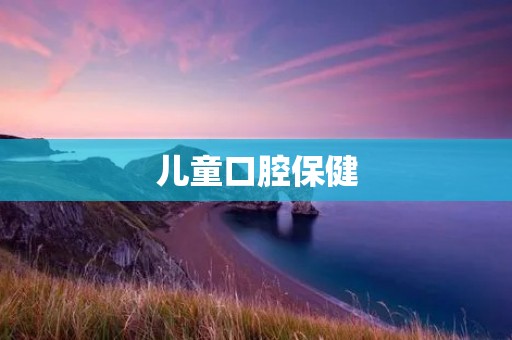 儿童口腔保健:为孩子的健康笑容铺就坚实基础