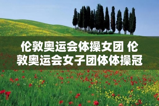 伦敦奥运会体操女团 伦敦奥运会女子团体体操冠军