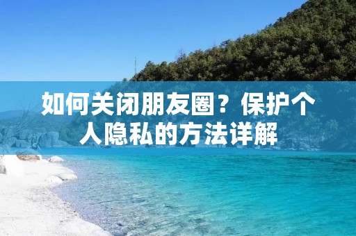 如何关闭朋友圈?保护个人隐私的方法详解