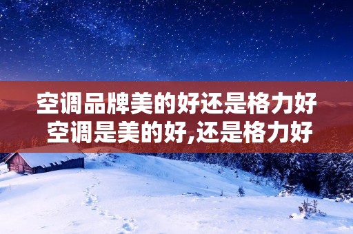 空调品牌美的好还是格力好 空调是美的好,还是格力好