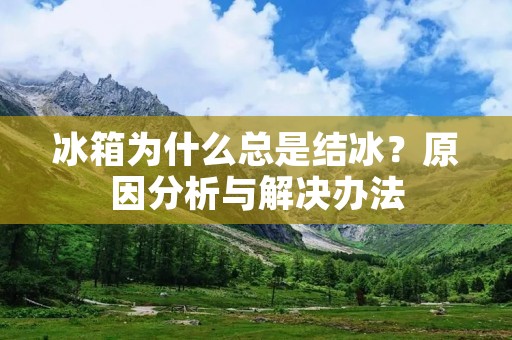 冰箱为什么总是结冰？原因分析与解决办法