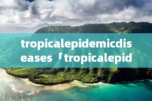 tropicalepidemicdiseases「tropicalepidemicdiseases翻译」 tropicalepidemicdiseases「tropicalepidemicdiseases翻译」