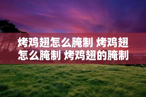 烤鸡翅怎么腌制 烤鸡翅怎么腌制 烤鸡翅的腌制方法