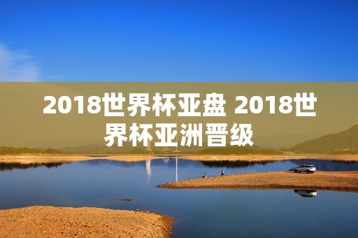 2018世界杯亚盘 2018世界杯亚洲晋级