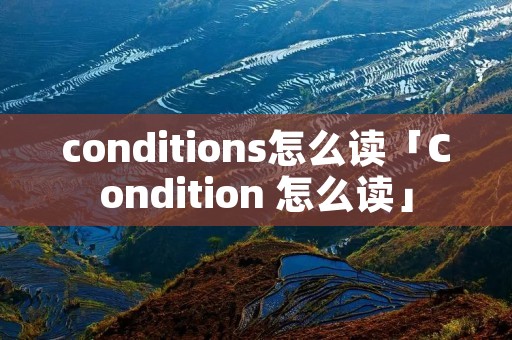 conditions怎么读「Condition 怎么读」 conditions怎么读「Condition 怎么读」