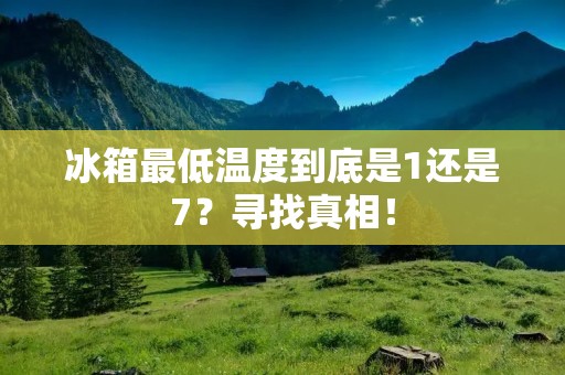 冰箱最低温度到底是1还是7？寻找真相！