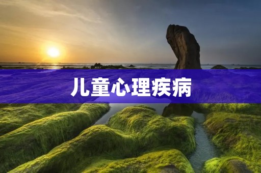 儿童心理疾病:了解、预防与治疗