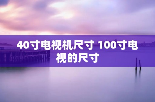 40寸电视机尺寸 100寸电视的尺寸