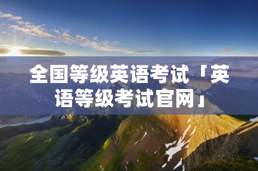 全国等级英语考试「英语等级考试官网」 全国等级英语考试「英语等级考试官网」