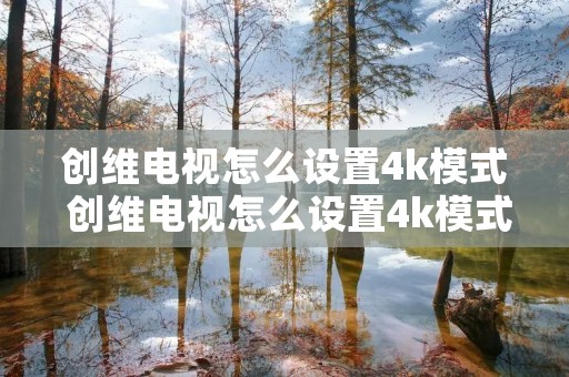 创维电视怎么设置4k模式 创维电视怎么设置4k模式切换