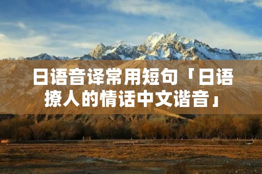 日语音译常用短句「日语撩人的情话中文谐音」