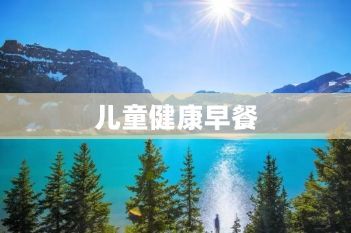 儿童健康早餐:为孩子提供全面营养的开始