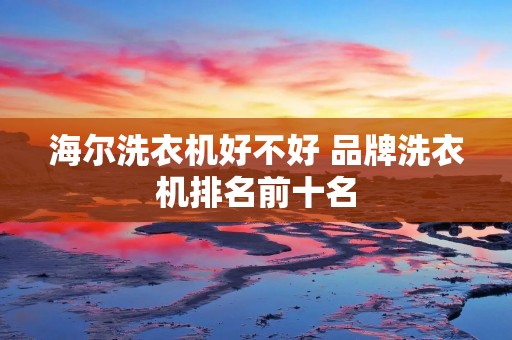 海尔洗衣机好不好 品牌洗衣机排名前十名 海尔洗衣机好不好 品牌洗衣机排名前十名