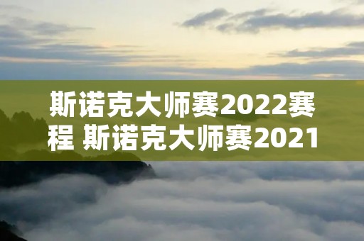 斯诺克大师赛2022赛程 斯诺克大师赛2021赛程直播