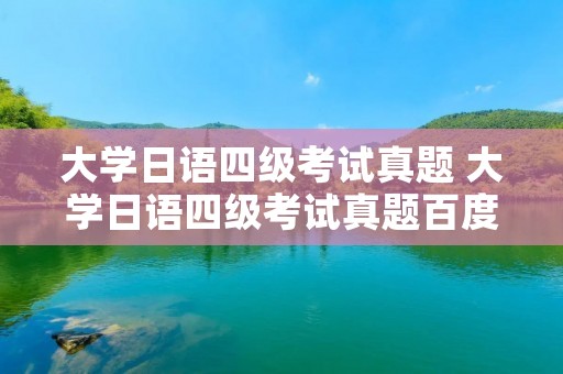 大学日语四级考试真题 大学日语四级考试真题百度网盘