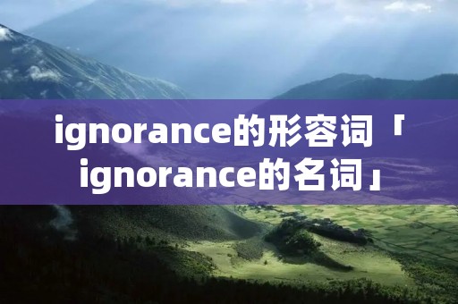 ignorance的形容词「ignorance的名词」