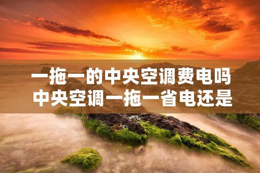 一拖一的中央空调费电吗 中央空调一拖一省电还是一拖四省电 一拖一的中央空调费电吗 中央空调一拖一省电还是一拖四省电