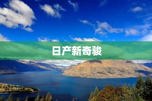 日产新奇骏:一款引领时尚潮流的全能SUV 日产新奇骏:一款引领时尚潮流的全能SUV