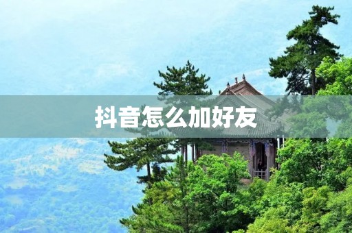 抖音怎么加好友:详细教程及注意事项