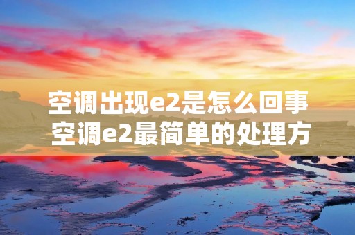 空调出现e2是怎么回事 空调e2最简单的处理方法
