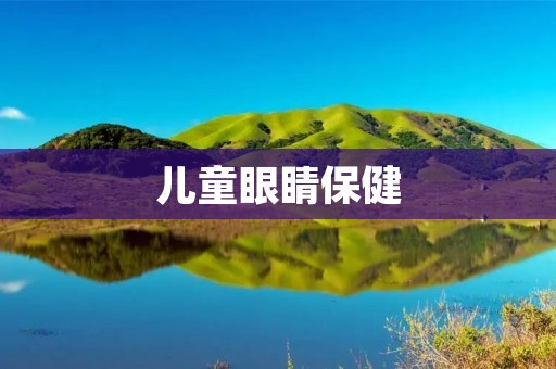 儿童眼睛保健:关注孩子的视力健康