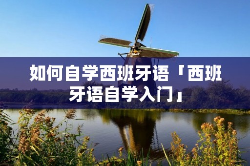 如何自学西班牙语「西班牙语自学入门」 如何自学西班牙语「西班牙语自学入门」