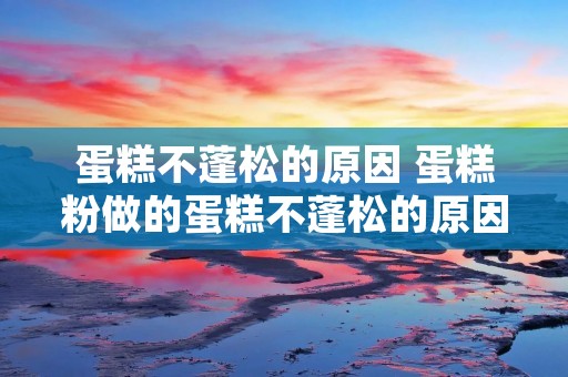 蛋糕不蓬松的原因 蛋糕粉做的蛋糕不蓬松的原因