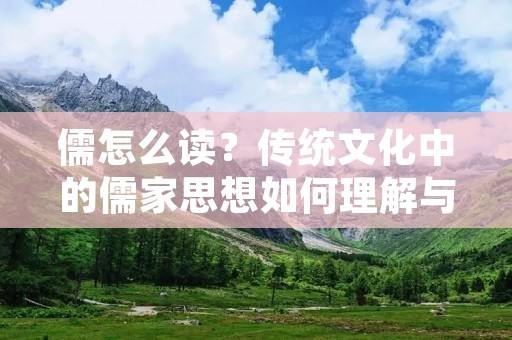 儒怎么读?传统文化中的儒家思想如何理解与传承?