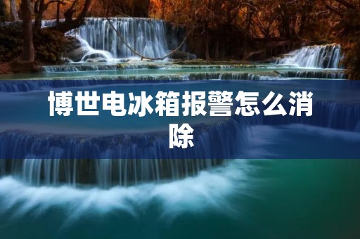 博世电冰箱报警怎么消除 博世电冰箱报警怎么消除