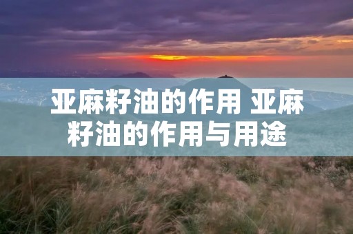 亚麻籽油的作用 亚麻籽油的作用与用途