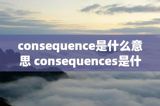 consequence是什么意思 consequences是什么意思中文翻译