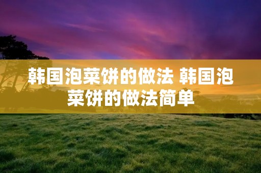 韩国泡菜饼的做法 韩国泡菜饼的做法简单