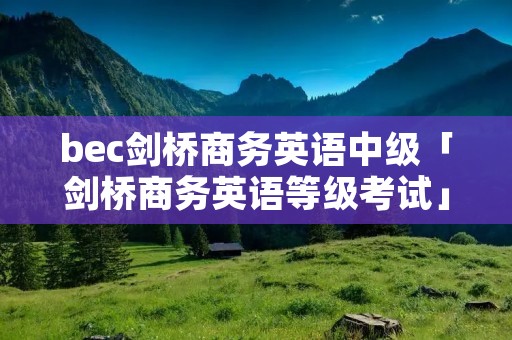 bec剑桥商务英语中级「剑桥商务英语等级考试」