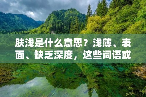 肤浅是什么意思？浅薄、表面、缺乏深度，这些词语或许可以较好地解释肤浅的含义。肤浅一词常用于形容人或事物的表面现象或表达方式，暗示其缺乏深入思考、理解或探索的能力。本文将详细探讨肤浅的含义，并通过具体例子来说明其在现实生活中的应用。