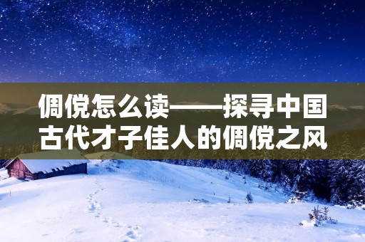 倜傥怎么读——探寻中国古代才子佳人的倜傥之风