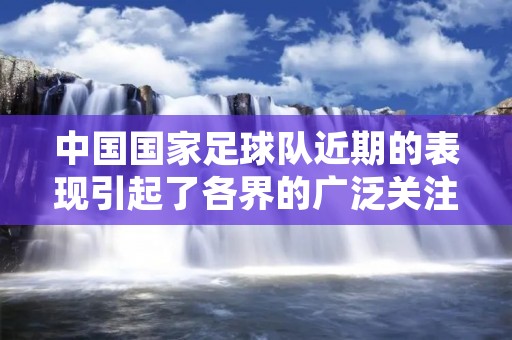 中国国家足球队近期的表现引起了各界的广泛关注和热议，不仅让人们感到困惑，更是给人们带来了巨大的震撼。作为一个拥有庞大人口和足球热情的国家，中国国足的表现一直备受关注，但近期的比赛结果却让人们不禁产生了各种疑问和不解。