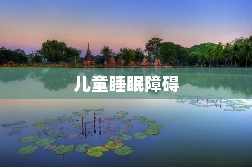 儿童睡眠障碍:如何有效帮助孩子解决睡眠问题