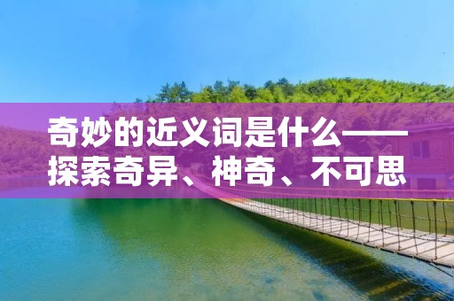 奇妙的近义词是什么——探索奇异、神奇、不可思议的世界