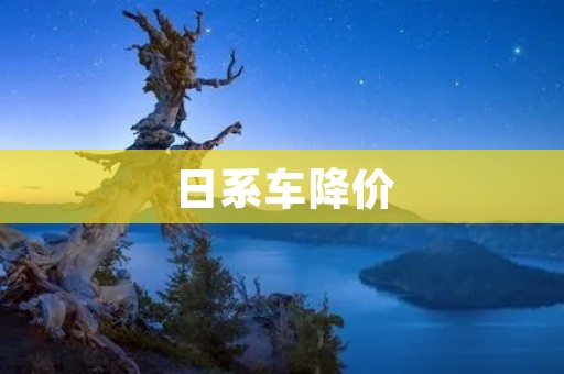 日系车降价:抢购机会来临,品质与实惠并存 日系车降价:抢购机会来临,品质与实惠并存