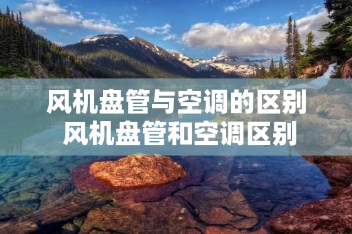 风机盘管与空调的区别 风机盘管和空调区别 风机盘管与空调的区别 风机盘管和空调区别