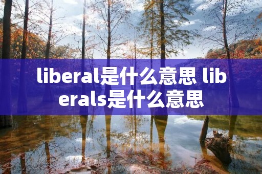 liberal是什么意思 liberals是什么意思 liberal是什么意思 liberals是什么意思