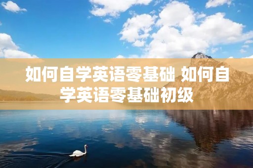 如何自学英语零基础 如何自学英语零基础初级 如何自学英语零基础 如何自学英语零基础初级