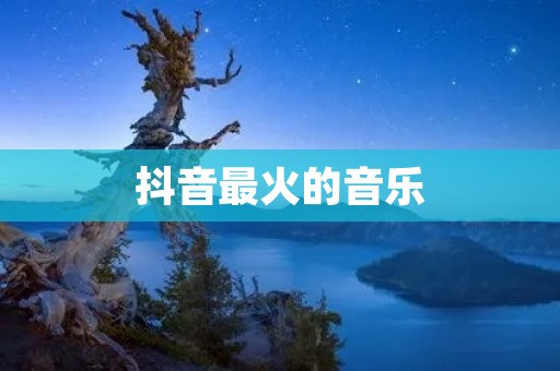 抖音最火的音乐:引爆年轻人的热情 抖音最火的音乐:引爆年轻人的热情