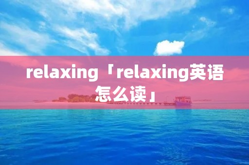 relaxing「relaxing英语怎么读」