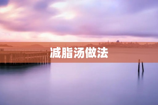 减脂汤做法:美味又健康的减脂良方 减脂汤做法:美味又健康的减脂良方
