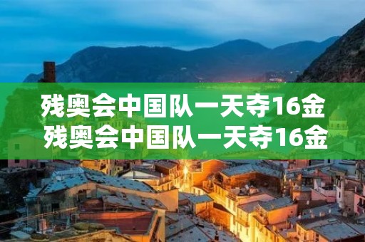残奥会中国队一天夺16金 残奥会中国队一天夺16金色
